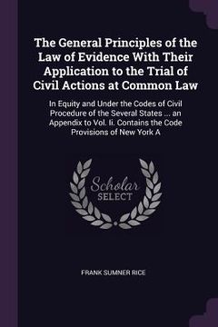 portada The General Principles of the Law of Evidence With Their Application to the Trial of Civil Actions at Common Law: In Equity and Under the Codes of Civ (en Inglés)