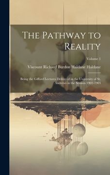 portada The Pathway to Reality: Being the Gifford Lectures Delivered in the University of St. Andrews in the Session 1902-1903; Volume 1