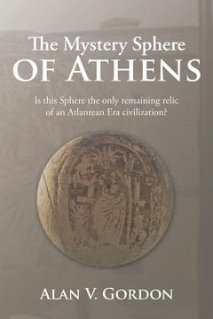 portada The Mystery Sphere of Athens: Is This Sphere the Only Remaining Relic of an Atlantean era Civilization? (en Inglés)