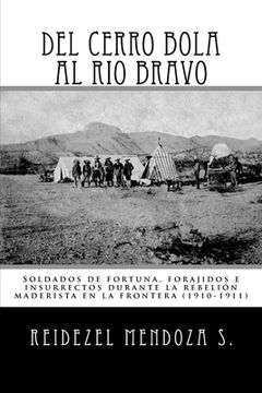 portada Del Cerro Bola al rio Bravo: Soldados de Fortuna, Forajidos e Insurrectos Durante la Rebelion Maderista en la Frontera (1910-1911)