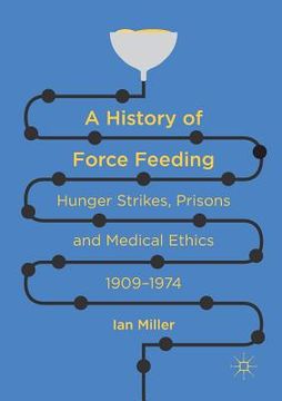 portada A History of Force Feeding: Hunger Strikes, Prisons and Medical Ethics, 1909-1974 (in English)