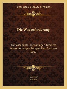 portada Die Wasserforderung: Umfassend Brunnenanlagen, Kleinere Wasserleitungen Pumpen Und Spritzen (1907) (in German)