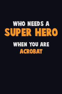 portada Who Need A SUPER HERO, When You Are Acrobat: 6X9 Career Pride 120 pages Writing Notebooks (in English)