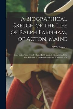 portada A Biographical Sketch of the Life of Ralph Farnham, of Acton, Maine; now in the one Hundred and Fifth Year of his age, and the Sole Survivor of the Gl