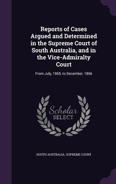 portada Reports of Cases Argued and Determined in the Supreme Court of South Australia, and in the Vice-Admiralty Court: From July, 1865, to December, 1866 (en Inglés)