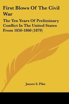portada first blows of the civil war: the ten years of preliminary conflict in the united states from 1850-1860 (1879) (en Inglés)