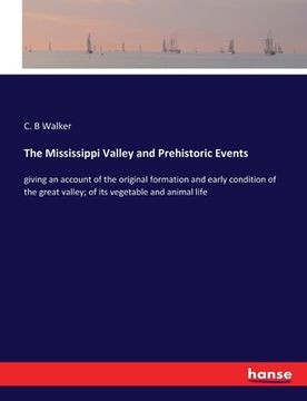 portada The Mississippi Valley and Prehistoric Events: giving an account of the original formation and early condition of the great valley; of its vegetable a (en Inglés)