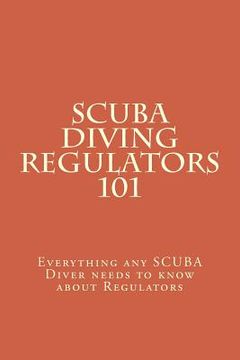 portada SCUBA Diving Regulators 101: Every thing any SCUBA Diver needs to know about Regulators (en Inglés)