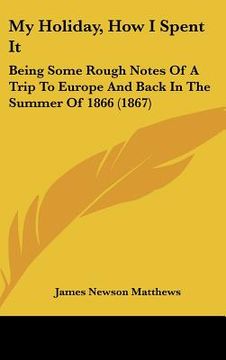 portada my holiday, how i spent it: being some rough notes of a trip to europe and back in the summer of 1866 (1867) (in English)