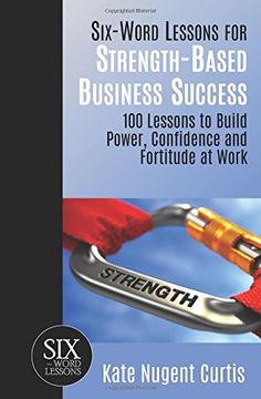 Six-Word Lessons for Strength-Based Business Success: 100 Lessons to Build Power, Confidence and Fortitude at Work (The Six-Word Lessons Series)