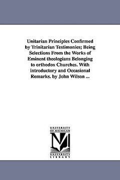 portada unitarian principles confirmed by trinitarian testimonies; being selections from the works of eminent theologians belonging to orthodox churches. with (en Inglés)