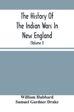 portada The History Of The Indian Wars In New England: From The First Settlement To The Termination Of The War With King Philip In 1677 (Volume I) (en Inglés)