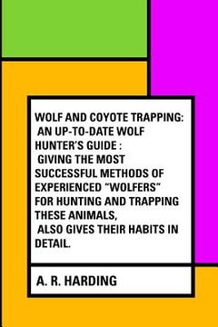portada Wolf and Coyote Trapping: An Up-to-Date Wolf Hunter's Guide: Giving the Most Successful Methods of Experienced "Wolfers" for Hunting and Trappin