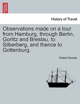 observations made on a tour from hamburg, through berlin, gorlitz and breslau, to silberberg, and thence to gottenburg. (en Inglés)