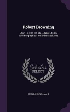 portada Robert Browning: Chief Poet of the age ... New Edition, With Biographical and Other Additions (en Inglés)