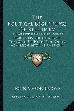 portada the political beginnings of kentucky: a narrative of public events bearing on the history of that state up to the time of its admission into the ameri (en Inglés)