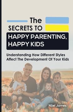 portada The Secrets to Happy Parenting, Happy Kids: Understanding How Different Styles Affect The Development Of Your Kids (in English)