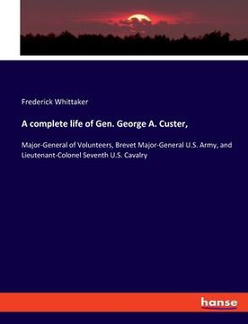portada A complete life of Gen. George A. Custer,: Major-General of Volunteers, Brevet Major-General U.S. Army, and Lieutenant-Colonel Seventh U.S. Cavalry (en Inglés)