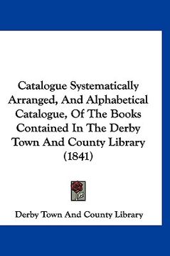 portada catalogue systematically arranged, and alphabetical catalogue, of the books contained in the derby town and county library (1841)