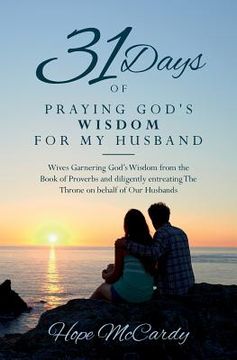 portada 31 Days of Praying God's Wisdom for My Husband: Wives Garnering God's Wisdom from the Book of Proverbs and diligently entreating The Throne on behalf (en Inglés)
