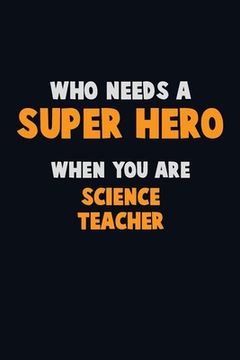 portada Who Need A SUPER HERO, When You Are science teacher: 6X9 Career Pride 120 pages Writing Notebooks (en Inglés)