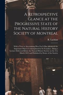 portada A Retrospective Glance at the Progressive State of the Natural History Society of Montreal [microform]: With a View to Ascertaining How Far It Has Adv (en Inglés)
