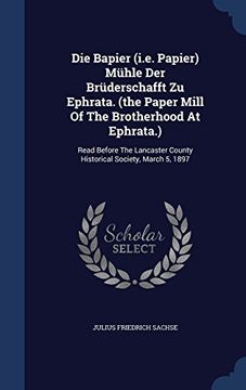 portada Die Bapier (i.e. Papier) Mühle Der Brüderschafft Zu Ephrata. (the Paper Mill Of The Brotherhood At Ephrata.): Read Before The Lancaster County Historical Society, March 5, 1897