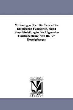 portada vorlesungen ber die theorie der elliptischen functionen, nebst einer einleitung in die allgemeine functionenlehre, von dr. leo koenigsberger. (en Inglés)