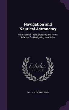 portada Navigation and Nautical Astronomy: With Special Table, Diagram, and Rules Adapted for Navigating Iron Ships (en Inglés)