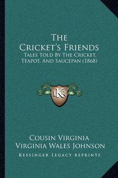 portada the cricket's friends: tales told by the cricket, teapot, and saucepan (1868) (en Inglés)