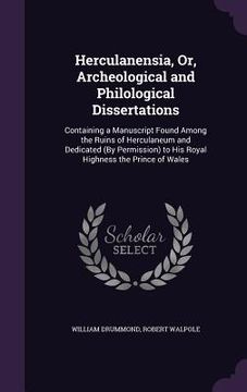 portada Herculanensia, Or, Archeological and Philological Dissertations: Containing a Manuscript Found Among the Ruins of Herculaneum and Dedicated (By Permis (en Inglés)