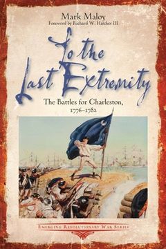 portada To the Last Extremity: The Battles for Charleston, 1776-1782