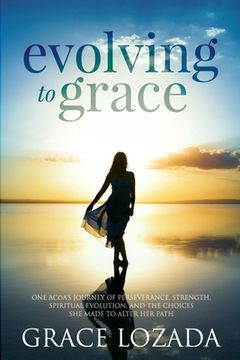 portada Evolving to Grace: A story of perseverance, strength, spiritual evolution, and the choices one must make to change one's path. (in English)