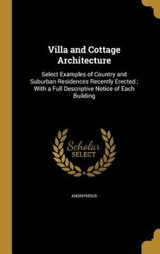 portada Villa and Cottage Architecture: Select Examples of Country and Suburban Residences Recently Erected; With a Full Descriptive Notice of Each Building (in English)