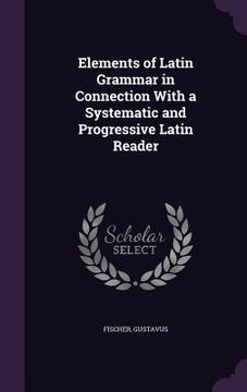 portada Elements of Latin Grammar in Connection With a Systematic and Progressive Latin Reader (en Inglés)