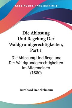 portada Die Ablosung Und Regelung Der Waldgrundgerechtigkeiten, Part 1: Die Ablosung Und Regelung Der Waldgrundgerechtigkeiten Im Allgemeinen (1880) (in German)