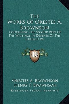 portada the works of orestes a. brownson: containing the second part of the writings in defense of the church v6 (en Inglés)