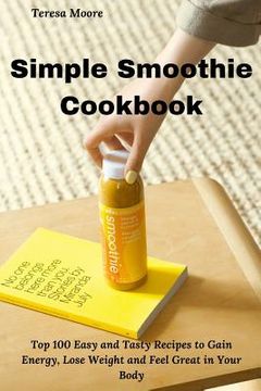 portada Simple Smoothie Cookbook: Top 100 Easy and Tasty Recipes to Gain Energy, Lose Weight and Feel Great in Your Body (in English)