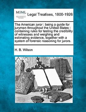 portada the american juror: being a guide for jurymen throughout the united states: containing rules for testing the credibility of witnesses and (in English)