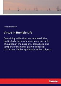 portada Virtue in Humble Life: Containing reflections on relative duties, particularly those of masters and servants. Thoughts on the passions, preju (en Inglés)