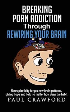 portada Breaking Porn Addiction Through Rewiring Your Brain: Neuroplasticity Forges new Brain Patterns, Giving Hope and Help no Matter how Deep the Habit (en Inglés)