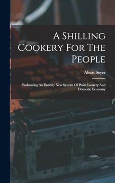 portada A Shilling Cookery for the People: Embracing an Entirely new System of Plain Cookery and Domestic Economy (en Inglés)