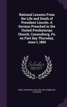 portada National Lessons From the Life and Death of President Lincoln. A Sermon Preached in the United Presbyterian Church, Canonsburg, Pa. on Fast day Thursd (en Inglés)