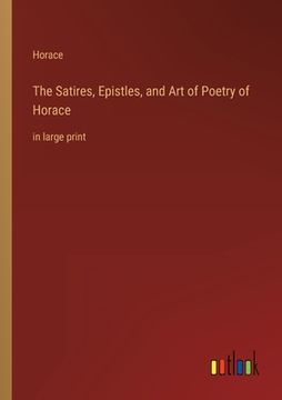 portada The Satires, Epistles, and Art of Poetry of Horace: in large print (en Inglés)