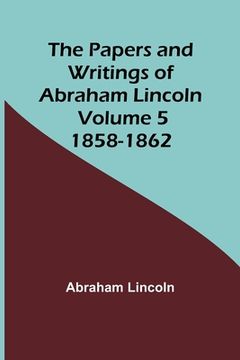 portada The Papers and Writings of Abraham Lincoln - Volume 5: 1858-1862 (en Inglés)