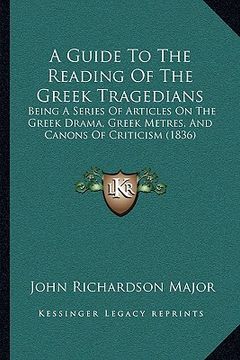 portada a guide to the reading of the greek tragedians: being a series of articles on the greek drama, greek metres, and canons of criticism (1836) (en Inglés)