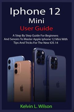portada iPhone 12 Mini User Guide: The Complete User Manual For Beginner And Senior To Master And Operate The Device Like a Pro (en Inglés)