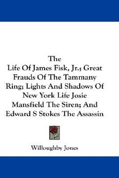 portada the life of james fisk, jr.; great frauds of the tammany ring; lights and shadows of new york life josie mansfield the siren; and edward s stokes the