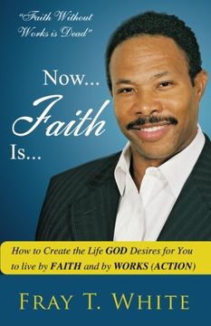 portada Now... Faith Is...: How to Create the Life God Desires for You to Live by Faith and by Works (Action) (Volume 1)