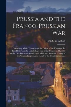 portada Prussia and the Franco-Prussian War: Containing a Brief Narrative of the Origin of the Kingdom, Its Past History, and a Detailed Account of the Causes